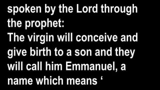 spoken by the Lord through
the prophet:
The virgin will conceive and
give birth to a son and they
will call him Emmanuel, a
name which means ‘
 