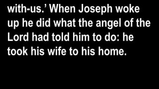 with-us.’ When Joseph woke
up he did what the angel of the
Lord had told him to do: he
took his wife to his home.
 