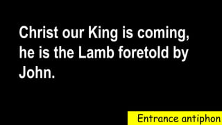 Entrance antiphon
Christ our King is coming,
he is the Lamb foretold by
John.
 