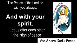 The Peace of the Lord be
with you always.
And with your
spirit.
Let us offer each other
the sign of peace
We Share God’s Peace
 