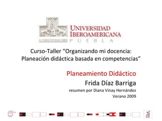 Curso-Taller “Organizando mi docencia:
Planeación didáctica basada en competencias”

                Planeamiento Didáctico
                      Frida Díaz Barriga
                 resumen por Diana Vinay Hernández
                                       Verano 2009
 