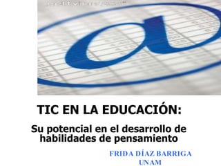 TIC EN LA EDUCACIÓN: Su potencial en el desarrollo de habilidades de pensamiento FRIDA DÍAZ BARRIGA UNAM 