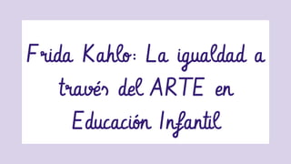 Frida Kahlo: La igualdad a
través del ARTE en
Educación Infantil
 