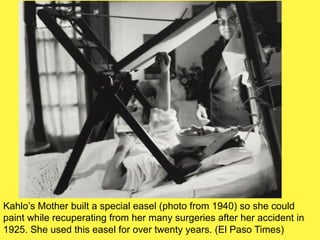Kahlo’s Mother built a special easel (photo from 1940) so she could
paint while recuperating from her many surgeries after her accident in
1925. She used this easel for over twenty years. (El Paso Times)
 