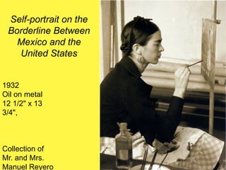 Self-portrait on the
Borderline Between
Mexico and the
United States
1932
Oil on metal
12 1/2" x 13
3/4",
Collection of
Mr. and Mrs.
Manuel Reyero
 