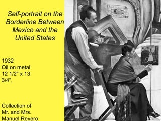 Self-portrait on the
Borderline Between
Mexico and the
United States
1932
Oil on metal
12 1/2" x 13
3/4",
Collection of
Mr. and Mrs.
Manuel Reyero
 