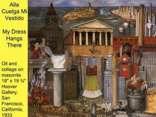 Alla
Cuelga Mi
Vestido
My Dress
Hangs
There
Oil and
collage on
masonite
18" x 19 ¾"
Hoover
Gallery,
San
Francisco,
California,
1933
 