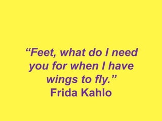 “Feet, what do I need
you for when I have
wings to fly.”
Frida Kahlo
 