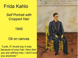 Frida Kahlo
Self Portrait with
Cropped Hair
1940
Oil on canvas
"Look, if I loved you it was
because of your hair. Now that
you are without hair, I don't love
you anymore."
 