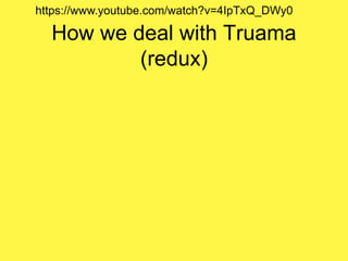 How we deal with Truama
(redux)
https://www.youtube.com/watch?v=4IpTxQ_DWy0
 