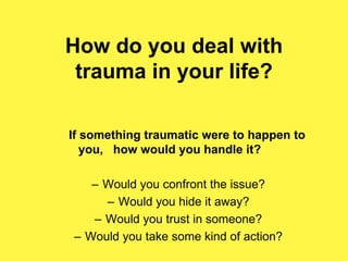 How do you deal with
trauma in your life?
If something traumatic were to happen to
you, how would you handle it?
– Would you confront the issue?
– Would you hide it away?
– Would you trust in someone?
– Would you take some kind of action?
 
