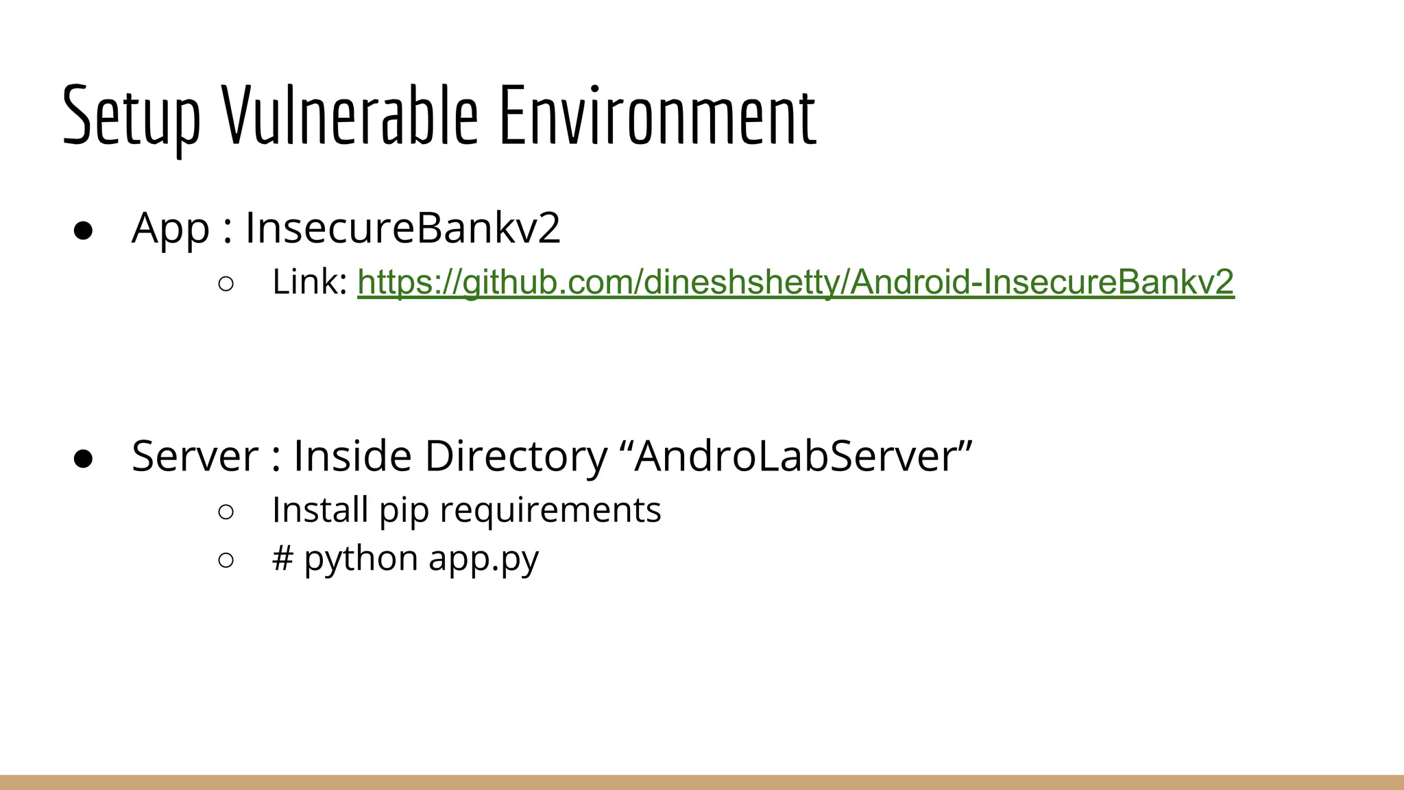 Setup Vulnerable Environment
● App : InsecureBankv2
○ Link: https://github.com/dineshshetty/Android-InsecureBankv2
● Server : Inside Directory “AndroLabServer”
○ Install pip requirements
○ # python app.py
 