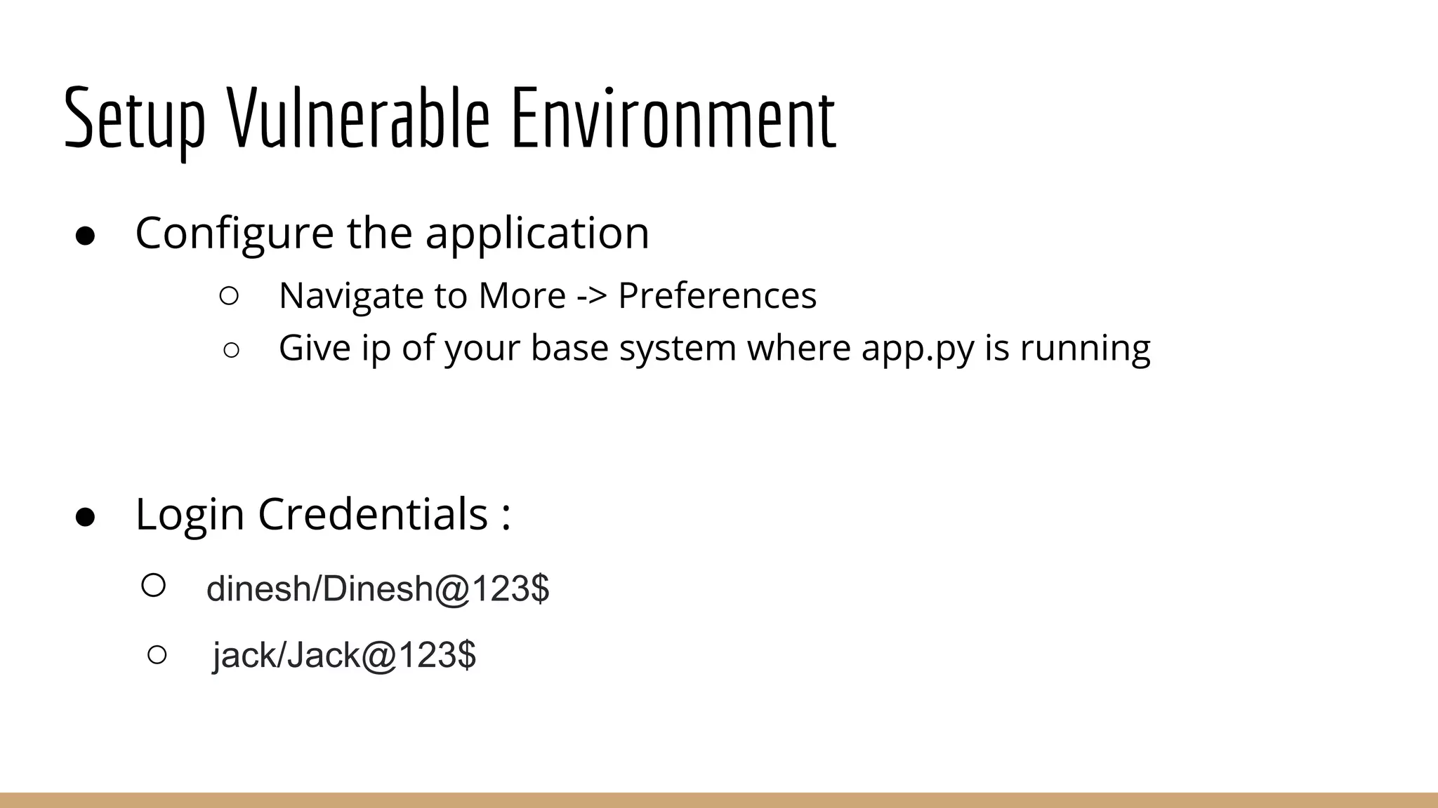 Setup Vulnerable Environment
● Conﬁgure the application
○ Navigate to More -> Preferences
○ Give ip of your base system where app.py is running
● Login Credentials :
○ dinesh/Dinesh@123$
○ jack/Jack@123$
 