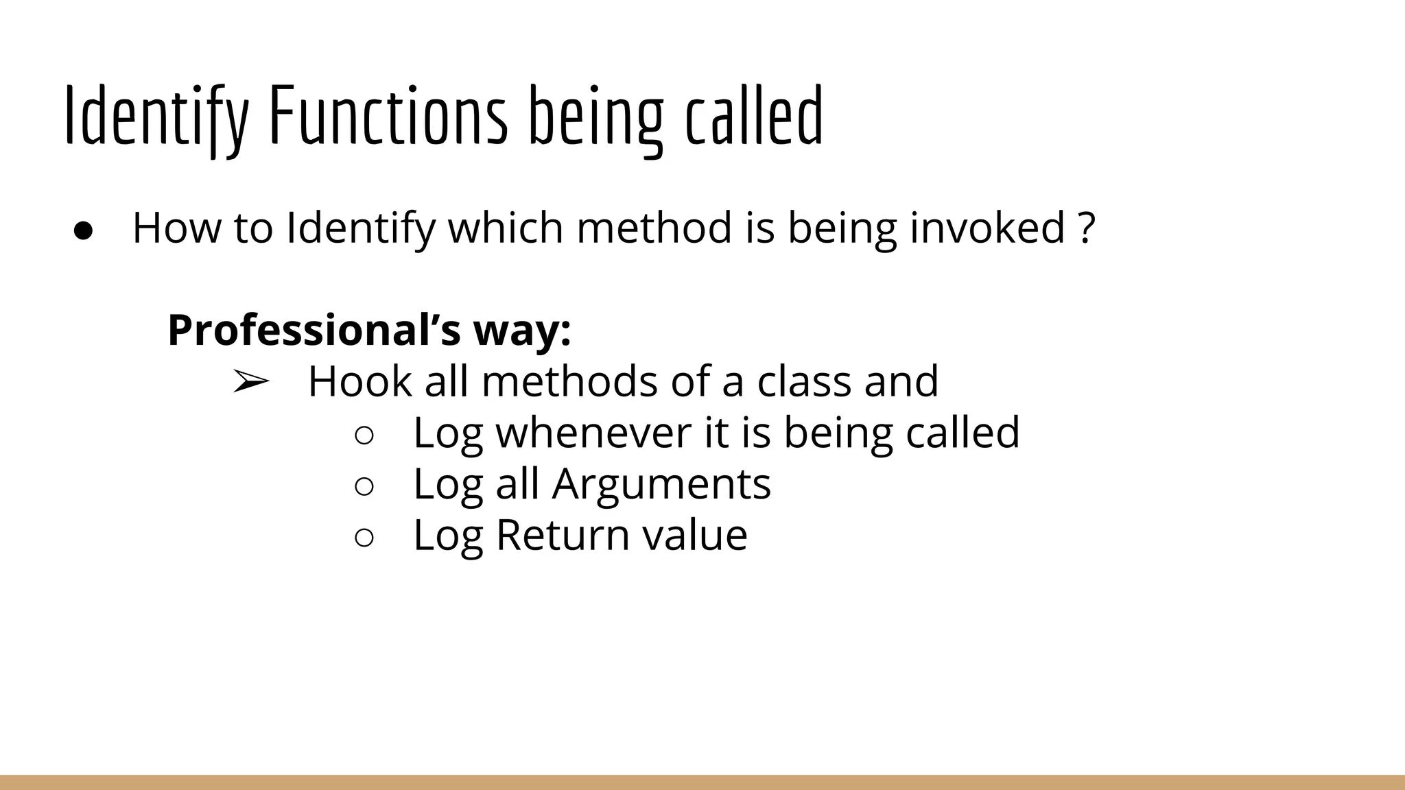 Identify Functions being called
● How to Identify which method is being invoked ?
Professional’s way:
➢ Hook all methods of a class and
○ Log whenever it is being called
○ Log all Arguments
○ Log Return value
 