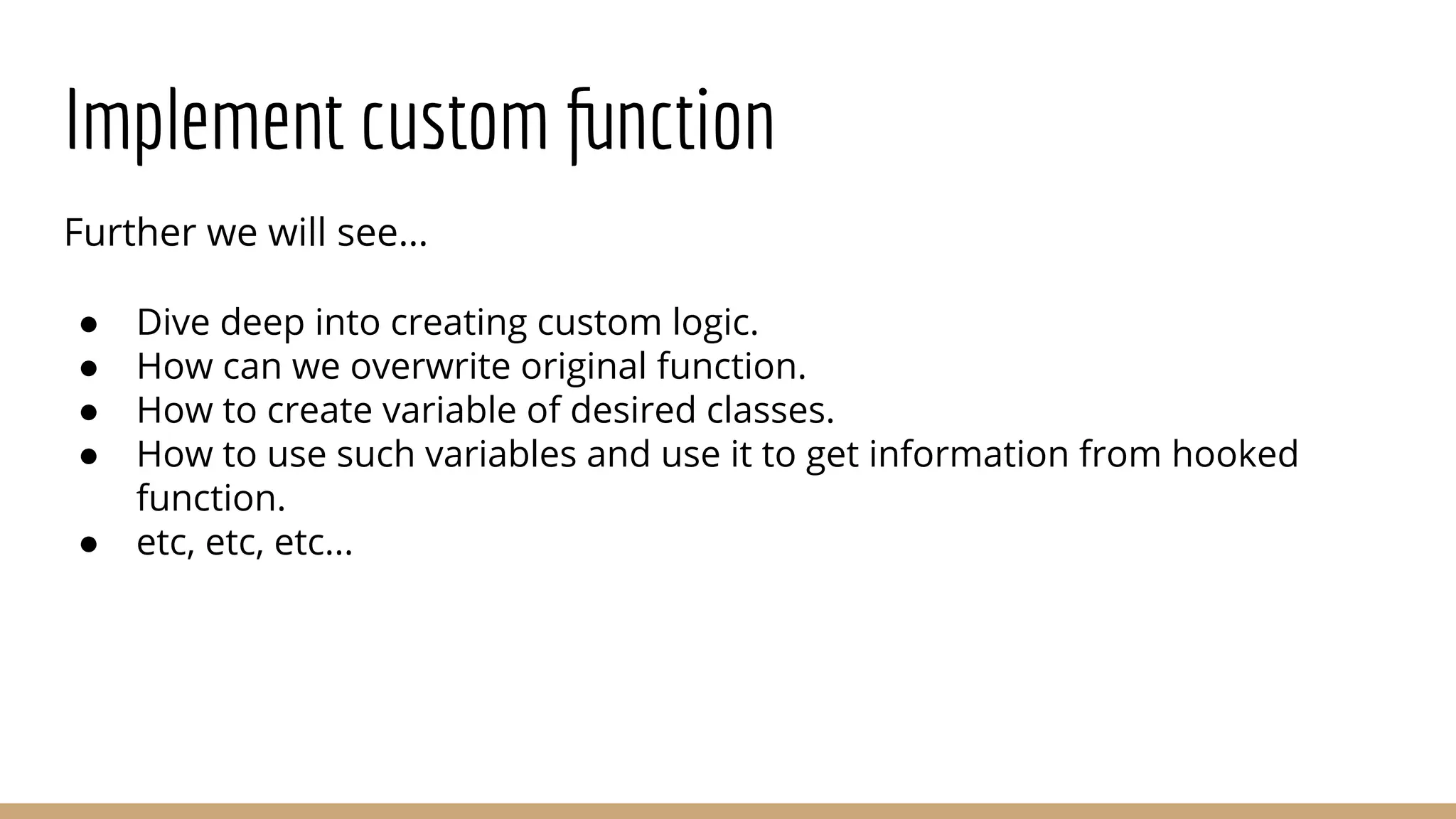 Implement custom function
Further we will see…
● Dive deep into creating custom logic.
● How can we overwrite original function.
● How to create variable of desired classes.
● How to use such variables and use it to get information from hooked
function.
● etc, etc, etc...
 