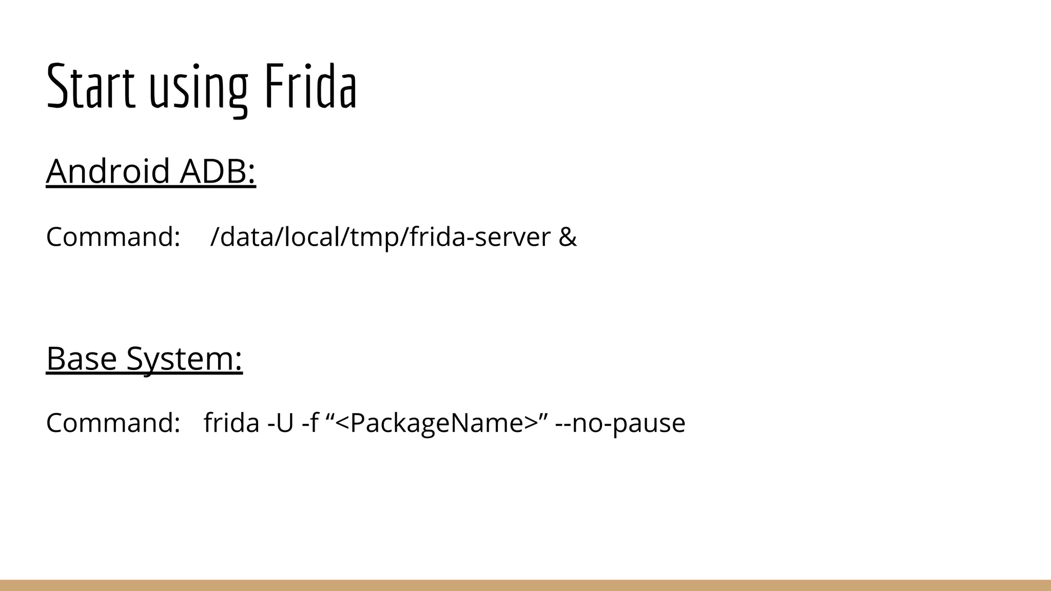 Start using Frida
Android ADB:
Command: /data/local/tmp/frida-server &
Base System:
Command: frida -U -f “<PackageName>” --no-pause
 