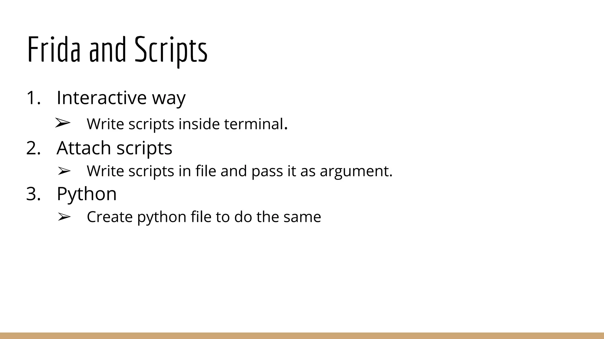 Frida and Scripts
1. Interactive way
➢ Write scripts inside terminal.
2. Attach scripts
➢ Write scripts in ﬁle and pass it as argument.
3. Python
➢ Create python ﬁle to do the same
 
