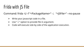 Frida with JS File
Command: frida -U -f “<PackageName>” -l “<JSFile>” --no-pause
➢ Write your javascript code in a ﬁle.
➢ ...