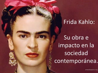 Frida Kahlo:
Su obra e
impacto en la
sociedad
contemporánea.
 