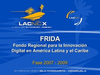 FRIDA Fondo Regional para la Innovación Digital en América Latina y el Caribe Fase 2007 - 2009 