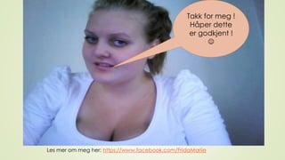 Takk for meg !
Håper dette
er godkjent !

Les mer om meg her: https://www.facebook.com/FridaMariie
 