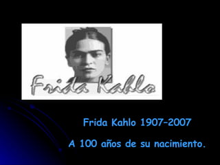 Frida Kahlo 1907–2007 A 100 años de su nacimiento.  