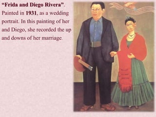 “Frida and Diego Rivera”.
Painted in 1931, as a wedding
portrait. In this painting of her
and Diego, she recorded the up
and downs of her marriage.
 