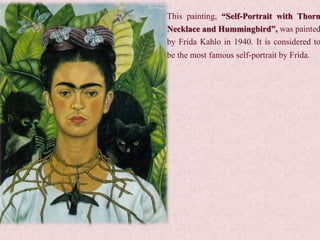 This painting, “Self-Portrait with Thorn
Necklace and Hummingbird”, was painted
by Frida Kahlo in 1940. It is considered to
be the most famous self-portrait by Frida.
 