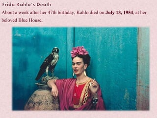 About a week after her 47th birthday, Kahlo died on July 13, 1954, at her
beloved Blue House.
 