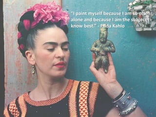 “I paint myself because I am so often
alone and because I am the subject I
know best.” - Frida Kahlo
 