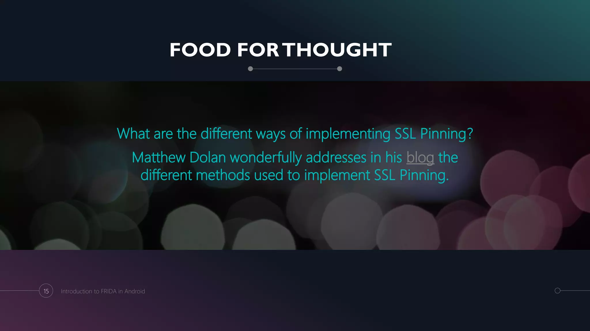 FOOD FORTHOUGHT
What are the different ways of implementing SSL Pinning?
Matthew Dolan wonderfully addresses in his blog the
different methods used to implement SSL Pinning.
15 Introduction to FRIDA in Android
 