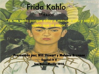 Frida Kahlo México Presentado por: Will Stewart y Melanie Brannon Español IV H Sra. Bravo-Murillo 2010 “ Yo me pinto porque estoy a menudo solo y soy el sujeto que sé mejor.” 