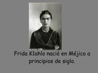 Frida K ahlo nació en Méjico a principios de siglo. 
