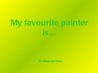 My favourite painter
       is ...


       ByM raa Cal
          at nd ra
 