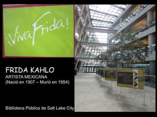 FRIDA KAHLO
ARTISTA MEXICANA
(Nació en 1907 – Murió en 1954)




Biblioteca Pública de Salt Lake City
 