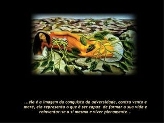 ...ela é a imagem da conquista da adversidade, contra vento e maré, ela representa o que é ser capaz  de formar a sua vida e reinventar-se a si mesma e viver plenamente... 