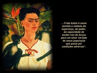 ...Frida Kahlo é neste sentido o símbolo da esperança, do poder, da capacidade de encher-nos de forças para um setor variado da nossa população que passa por condições adversas". 