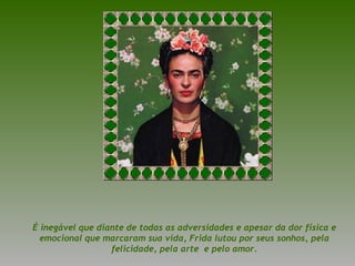 É inegável que diante de todas as adversidades e apesar da dor física e emocional que marcaram sua vida, Frida lutou por seus sonhos, pela felicidade, pela arte  e pelo amor. 