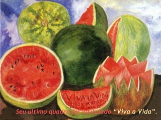 Seu último quadro foi intitulado   “Viva a Vida”.   