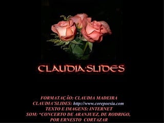 FORMATAÇÃO: CLAUDIA MADEIRA CLAUDIA’SLIDES:  http://www.corepoesia.com   TEXTO E IMAGENS: INTERNET SOM: “CONCERTO DE ARANJUEZ, DE RODRIGO,  POR ERNESTO  CORTAZAR 