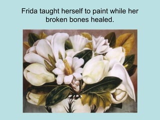 Frida taught herself to paint while her
broken bones healed.
 
