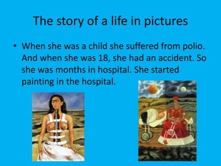 The story of a life in pictures
• When she was a child she suffered from polio.
And when she was 18, she had an accident. So
she was months in hospital. She started
painting in the hospital.
 
