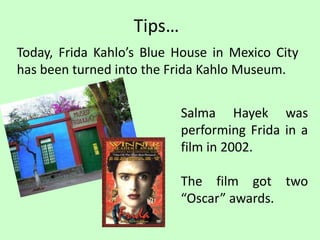 Tips…
Today, Frida Kahlo’s Blue House in Mexico City
has been turned into the Frida Kahlo Museum.
Salma Hayek was
performing Frida in a
film in 2002.
The film got two
“Oscar” awards.
 