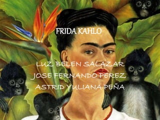 FRIDA KAHLO
LUZ BELEN SALAZAR
JOSE FERNANDO PEREZ
ASTRID YULIANA PEÑA
 
