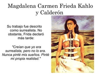 Magdalena Carmen Frieda Kahlo
y Calderón
Su trabajo fue descrito
como surrealista. No
obstante, Frida declaró
más tarde:
"Creían que yo era
surrealista, pero no lo era.
Nunca pinté mis sueños. Pinté
mi propia realidad."
 