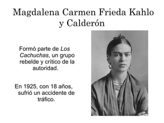 Formó parte de Los
Cachuchas, un grupo
rebelde y crítico de la
autoridad.
En 1925, con 18 años,
sufrió un accidente de
tráfico.
Magdalena Carmen Frieda Kahlo
y Calderón
 