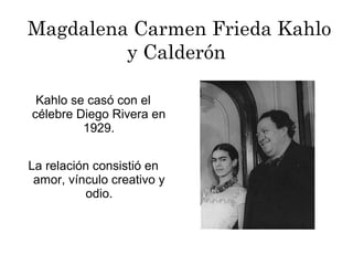 Kahlo se casó con el
célebre Diego Rivera en
1929.
La relación consistió en
amor, vínculo creativo y
odio.
Magdalena Carmen Frieda Kahlo
y Calderón
 