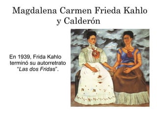 Magdalena Carmen Frieda Kahlo
y Calderón
En 1939, Frida Kahlo
terminó su autorretrato
“Las dos Fridas”.
 