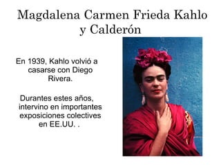 Magdalena Carmen Frieda Kahlo
y Calderón
En 1939, Kahlo volvió a
casarse con Diego
Rivera.
Durantes estes años,
intervino en importantes
exposiciones colectives
en EE.UU. .
 