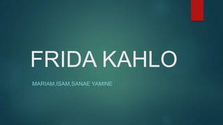 FRIDA KAHLO
MARIAM,ISAM,SANAE YAMINE
 